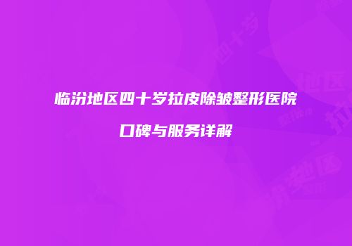 临汾地区四十岁拉皮除皱整形医院口碑与服务详解