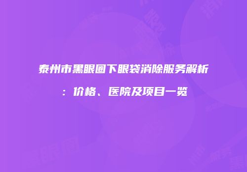 泰州市黑眼圈下眼袋消除服务解析：价格、医院及项目一览