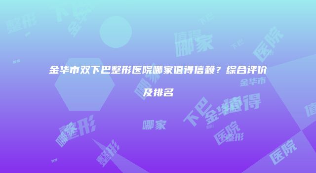 金华市双下巴整形医院哪家值得信赖？综合评价及排名