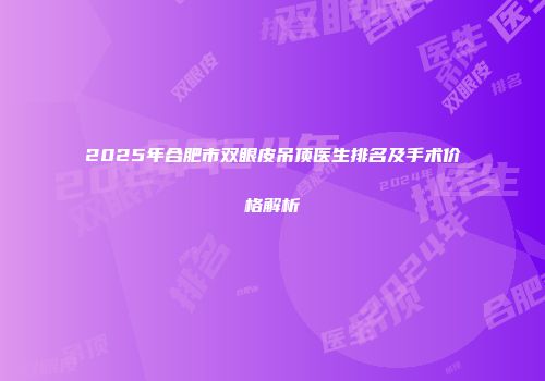 2025年合肥市双眼皮吊顶医生排名及手术价格解析