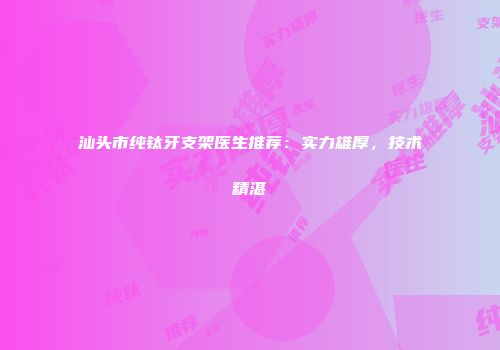 汕头市纯钛牙支架医生推荐：实力雄厚，技术精湛