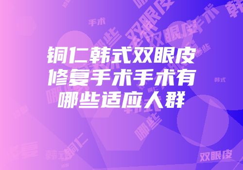铜仁韩式双眼皮修复手术手术有哪些适应人群