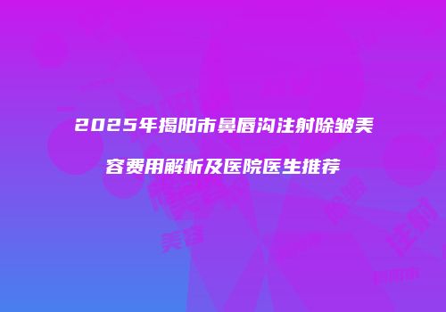 2025年揭阳市鼻唇沟注射除皱美容费用解析及医院医生推荐