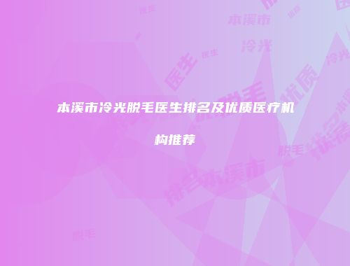 本溪市冷光脱毛医生排名及优质医疗机构推荐