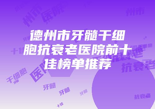 德州市牙髓干细胞抗衰老医院前十佳榜单推荐