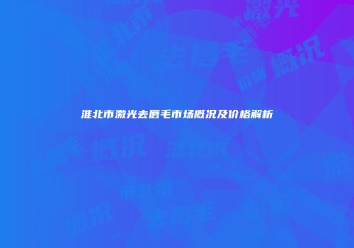 淮北市激光去唇毛市场概况及价格解析