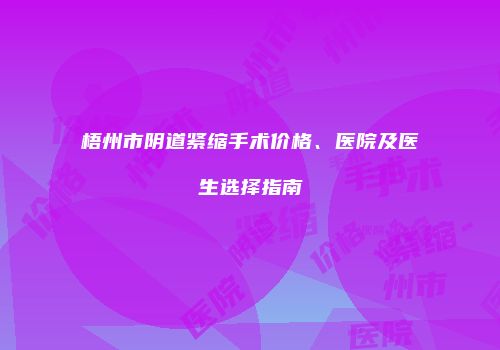 梧州市阴道紧缩手术价格、医院及医生选择指南