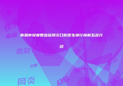 南昌市轻度智齿冠周炎口腔医生排行榜前五名介绍