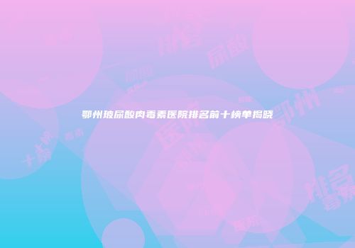 鄂州玻尿酸肉毒素医院排名前十榜单揭晓