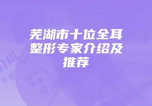 芜湖市十位全耳整形专家介绍及推荐