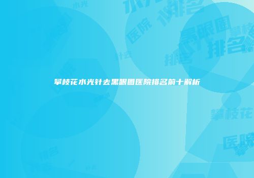 攀枝花水光针去黑眼圈医院排名前十解析