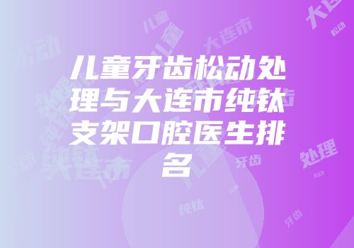 儿童牙齿松动处理与大连市纯钛支架口腔医生排名