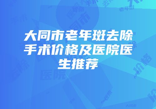 大同市老年斑去除手术价格及医院医生推荐