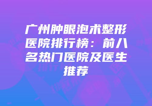 广州肿眼泡术整形医院排行榜：前八名热门医院及医生推荐
