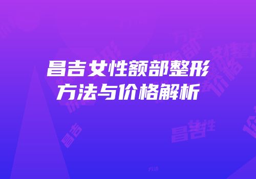 昌吉女性额部整形方法与价格解析