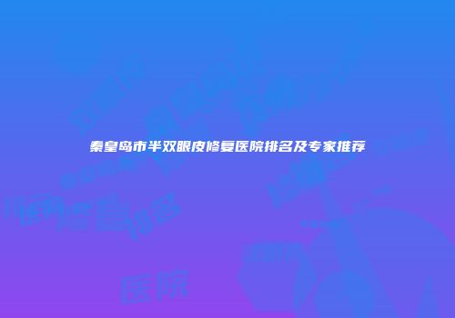 秦皇岛市半双眼皮修复医院排名及专家推荐