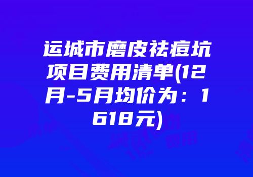 运城市磨皮祛痘坑项目费用清单(12月-5月均价为：1618元)