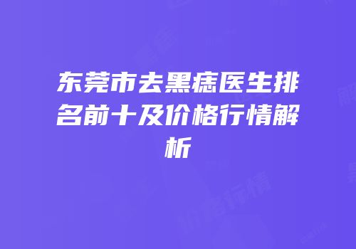 东莞市去黑痣医生排名前十及价格行情解析