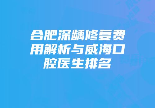 合肥深龋修复费用解析与威海口腔医生排名