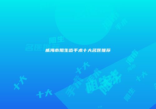 威海市阻生齿手术十大名医推荐