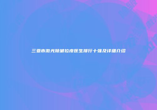 三亚市激光除皱拉皮医生排行十强及详细介绍