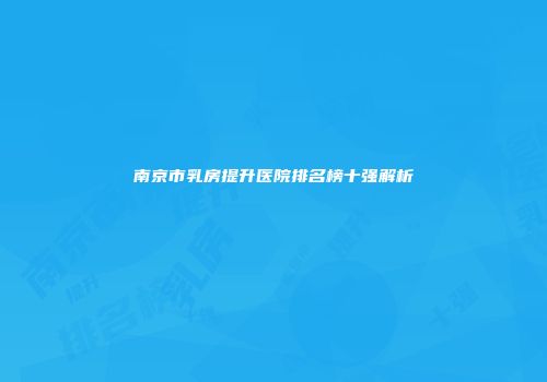 南京市乳房提升医院排名榜十强解析