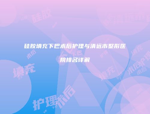 硅胶填充下巴术后护理与清远市整形医院排名详解