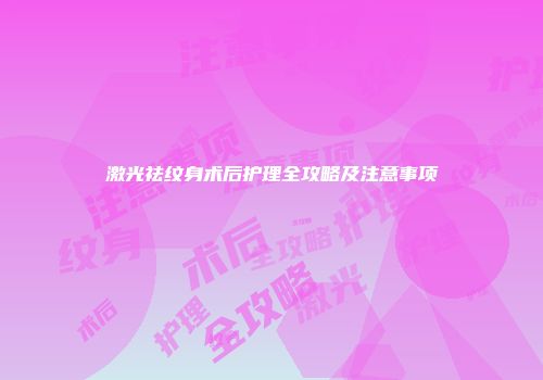 激光祛纹身术后护理全攻略及注意事项