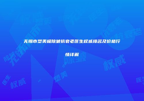 无锡市塑美极除皱抗衰老医生权威排名及价格行情详解