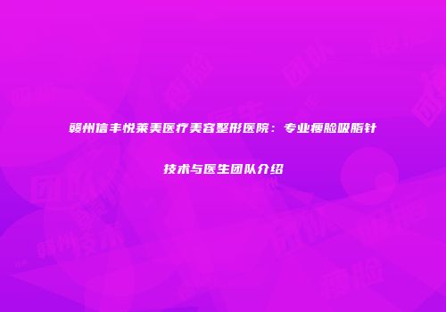 赣州信丰悦莱美医疗美容整形医院：专业瘦脸吸脂针技术与医生团队介绍