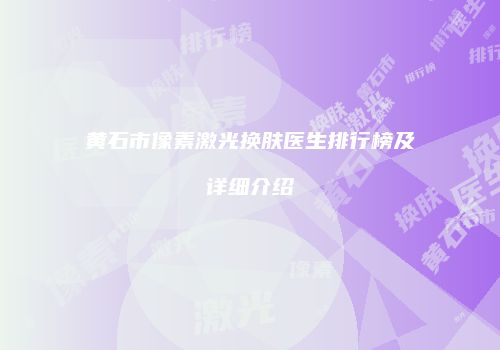 黄石市像素激光换肤医生排行榜及详细介绍