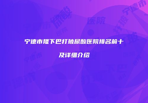 宁德市隆下巴打玻尿酸医院排名前十及详细介绍