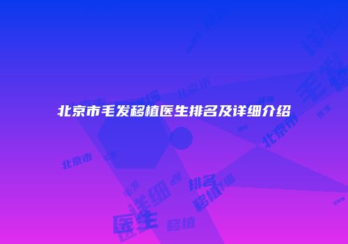 北京市毛发移植医生排名及详细介绍