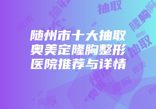 随州市十大抽取奥美定隆胸整形医院推荐与详情