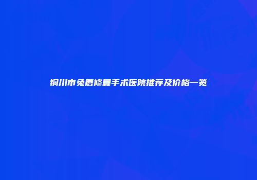 铜川市兔唇修复手术医院推荐及价格一览