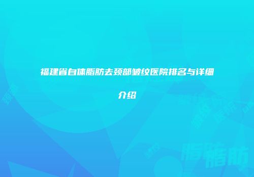 福建省自体脂肪去颈部皱纹医院排名与详细介绍