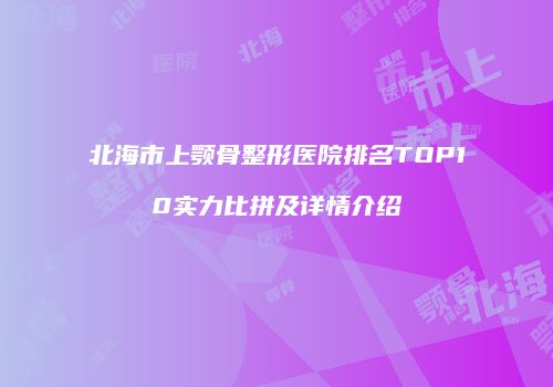 北海市上颚骨整形医院排名TOP10实力比拼及详情介绍