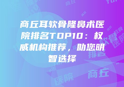 商丘耳软骨隆鼻术医院排名TOP10：权威机构推荐，助您明智选择