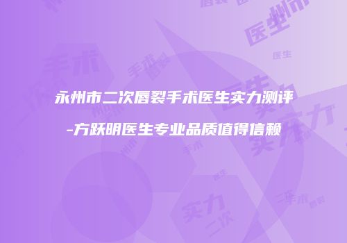 永州市二次唇裂手术医生实力测评-方跃明医生专业品质值得信赖