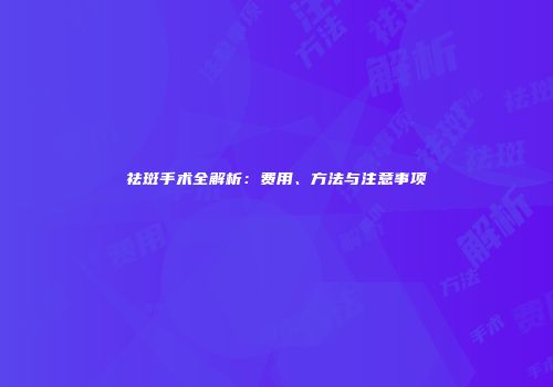 祛斑手术全解析：费用、方法与注意事项