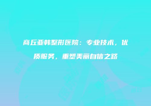 商丘亚韩整形医院：专业技术，优质服务，重塑美丽自信之路