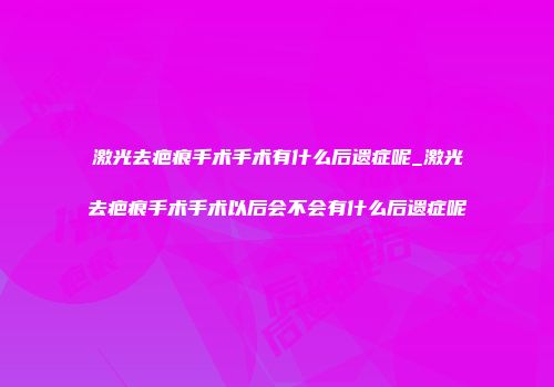 激光去疤痕手术手术有什么后遗症呢_激光去疤痕手术手术以后会不会有什么后遗症呢