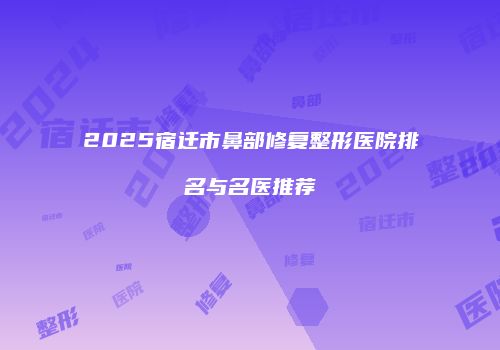 2025宿迁市鼻部修复整形医院排名与名医推荐