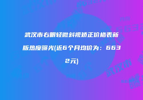 武汉市右眼轻微斜视矫正价格表新版热度曝光(近6个月均价为：6632元)
