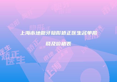 上海市地龅牙隐形矫正医生名单揭晓及价格表