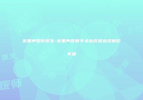 余墨声整形医生-余墨声医师手术去咬肌选择他们不错