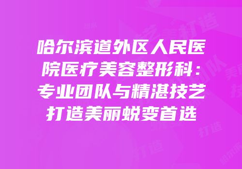 哈尔滨道外区人民医院医疗美容整形科：专业团队与精湛技艺打造美丽蜕变首选