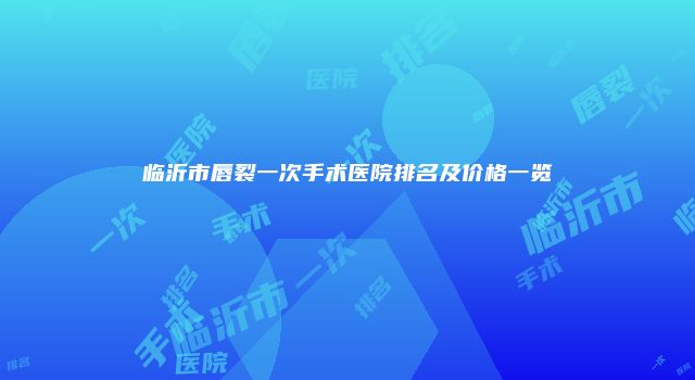 临沂市唇裂一次手术医院排名及价格一览