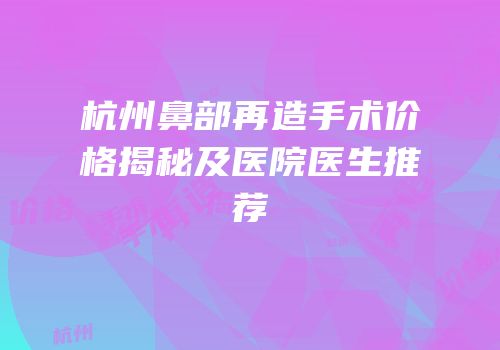 杭州鼻部再造手术价格揭秘及医院医生推荐