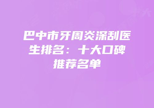 巴中市牙周炎深刮医生排名：十大口碑推荐名单